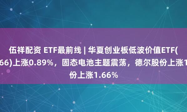 伍祥配资 ETF最前线 | 华夏创业板低波价值ETF(159966)上涨0.89%，固态电池主题震荡，德尔股份上涨1.66%