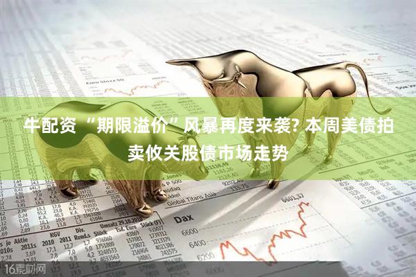 牛配资 “期限溢价”风暴再度来袭? 本周美债拍卖攸关股债市场走势