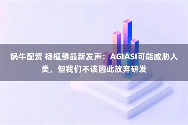 锅牛配资 杨植麟最新发声：AGIASI可能威胁人类，但我们不该因此放弃研发