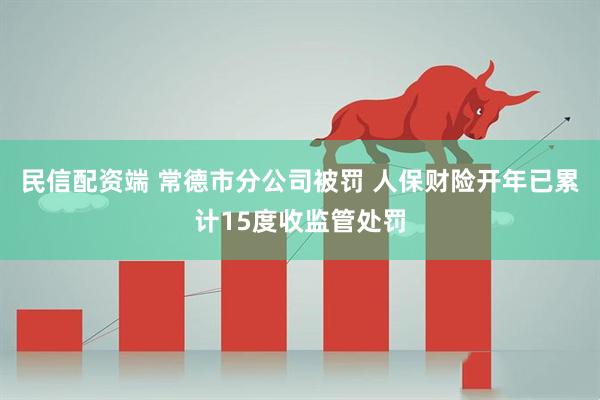 民信配资端 常德市分公司被罚 人保财险开年已累计15度收监管处罚
