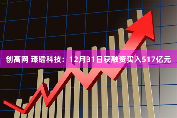 创高网 臻镭科技：12月31日获融资买入517亿元
