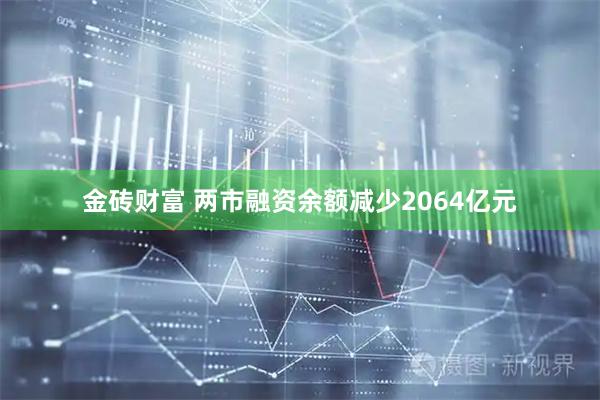 金砖财富 两市融资余额减少2064亿元