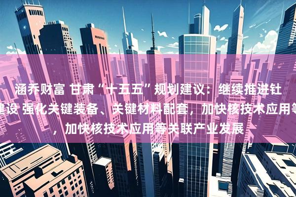 涵乔财富 甘肃“十五五”规划建议：继续推进钍基熔盐堆项目建设 强化关键装备、关键材料配套，加快核技术应用等关联产业发展