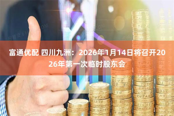 富通优配 四川九洲：2026年1月14日将召开2026年第一次临时股东会
