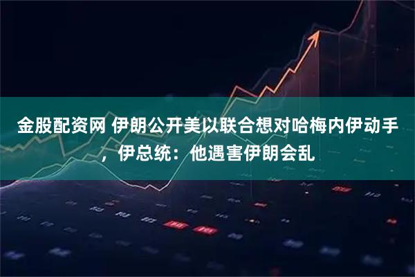 金股配资网 伊朗公开美以联合想对哈梅内伊动手，伊总统：他遇害伊朗会乱