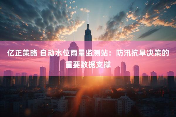 亿正策略 自动水位雨量监测站：防汛抗旱决策的重要数据支撑