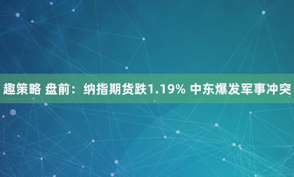 趣策略 盘前：纳指期货跌1.19% 中东爆发军事冲突