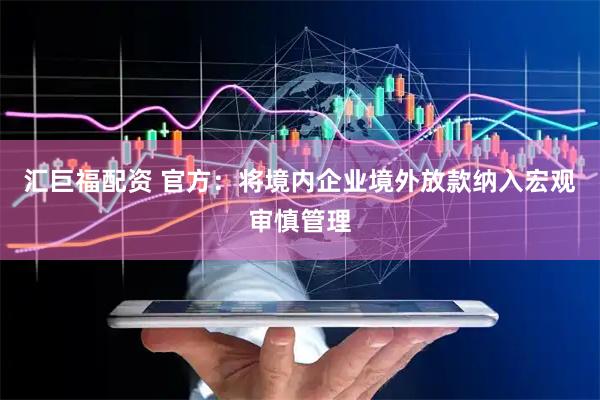 汇巨福配资 官方：将境内企业境外放款纳入宏观审慎管理