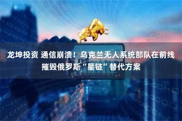龙坤投资 通信崩溃！乌克兰无人系统部队在前线摧毁俄罗斯“星链”替代方案