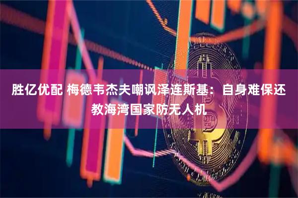 胜亿优配 梅德韦杰夫嘲讽泽连斯基：自身难保还教海湾国家防无人机