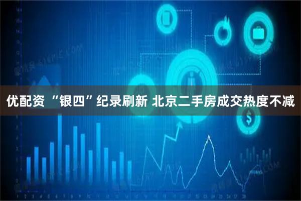 优配资 “银四”纪录刷新 北京二手房成交热度不减