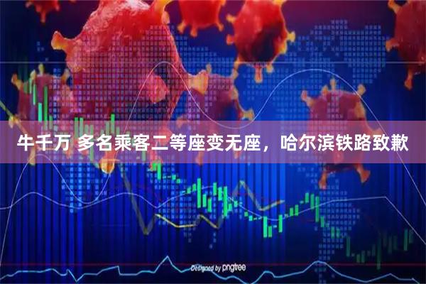 牛千万 多名乘客二等座变无座，哈尔滨铁路致歉